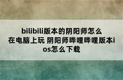 bilibili版本的阴阳师怎么在电脑上玩 阴阳师哔哩哔哩版本ios怎么下载